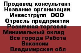 Продавец-консультант › Название организации ­ Инвестгрупп, ООО › Отрасль предприятия ­ Розничная торговля › Минимальный оклад ­ 1 - Все города Работа » Вакансии   . Владимирская обл.,Вязниковский р-н